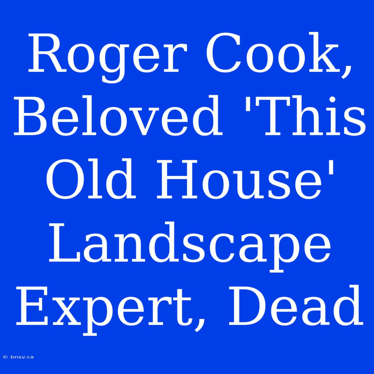 Roger Cook, Beloved 'This Old House' Landscape Expert, Dead