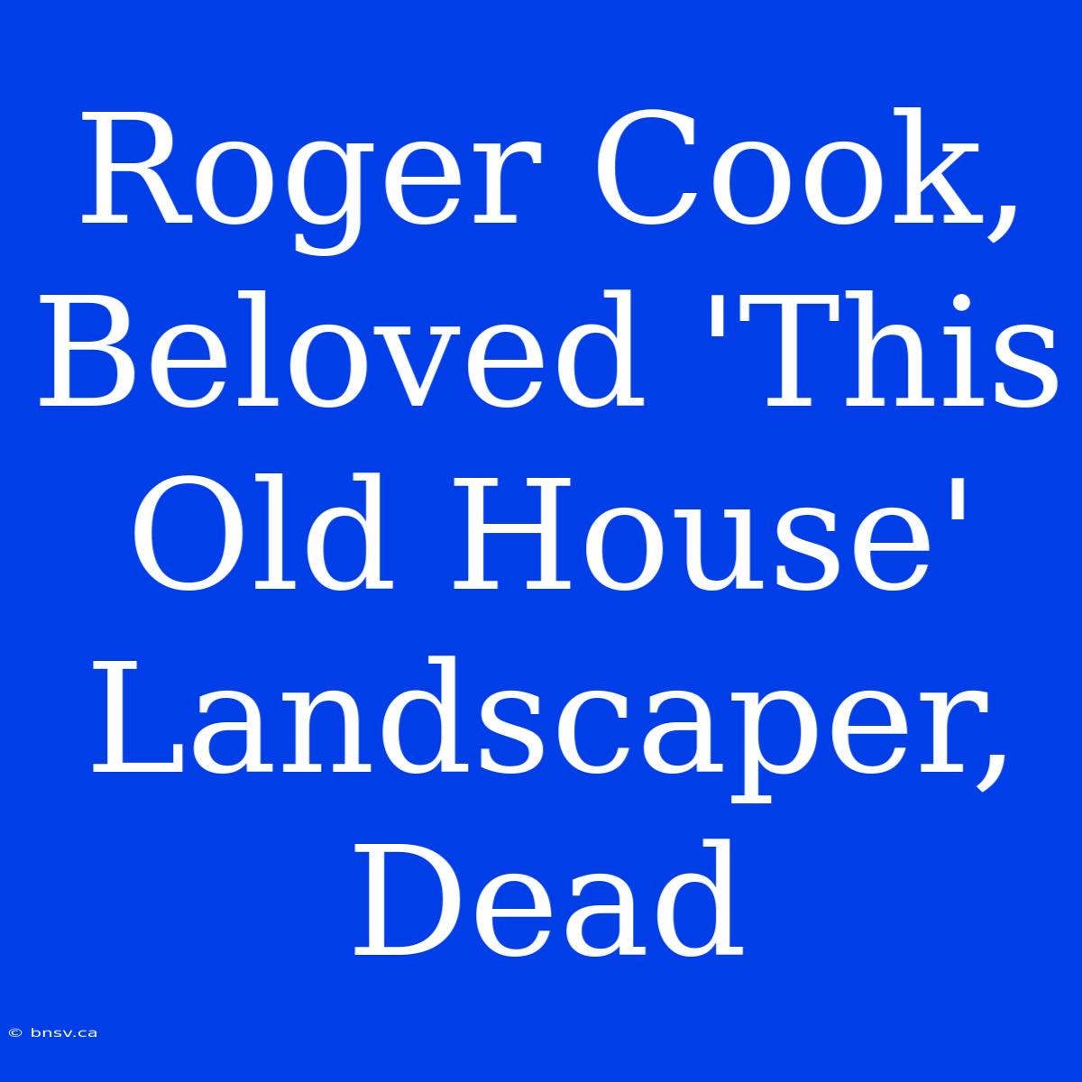 Roger Cook, Beloved 'This Old House' Landscaper, Dead