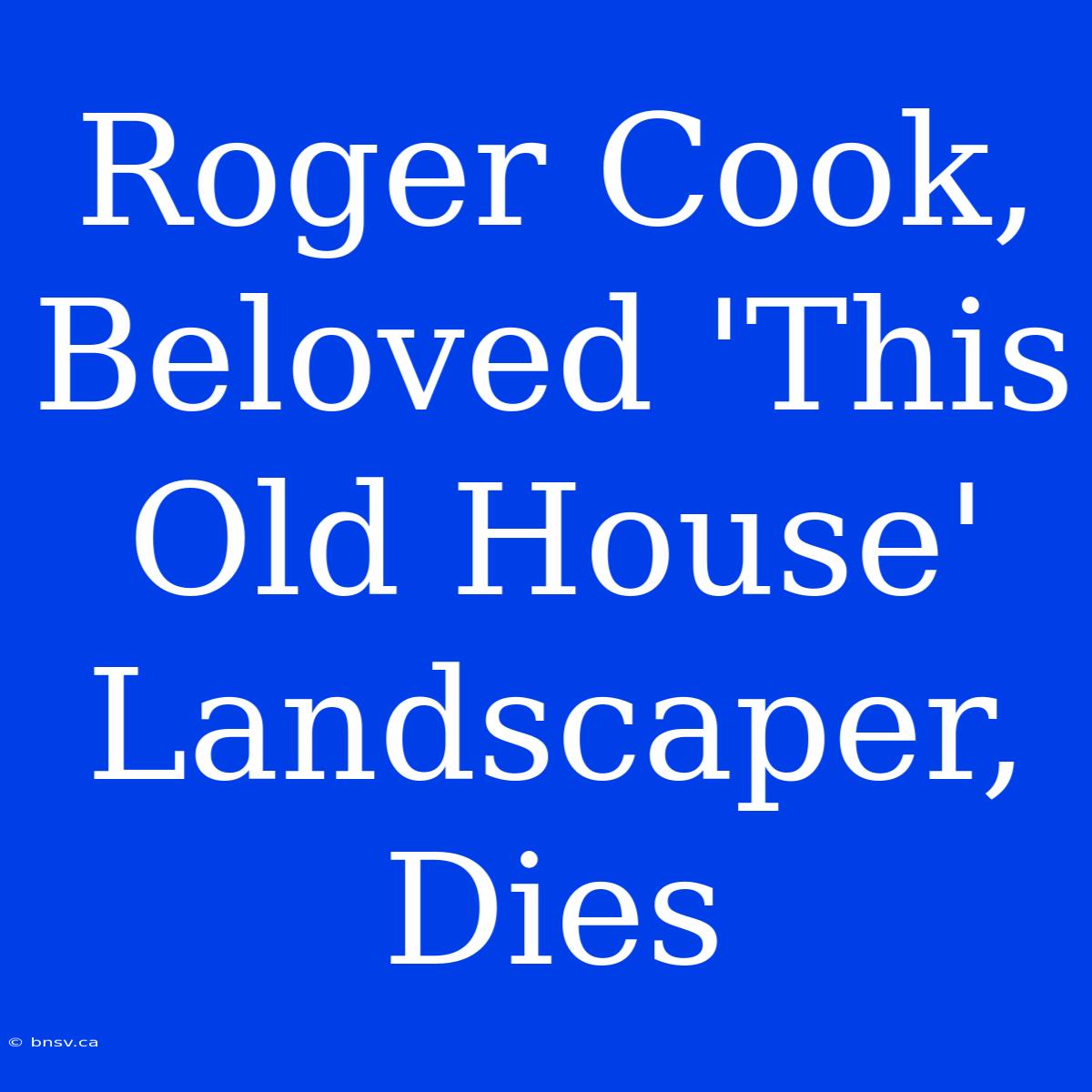 Roger Cook, Beloved 'This Old House' Landscaper, Dies