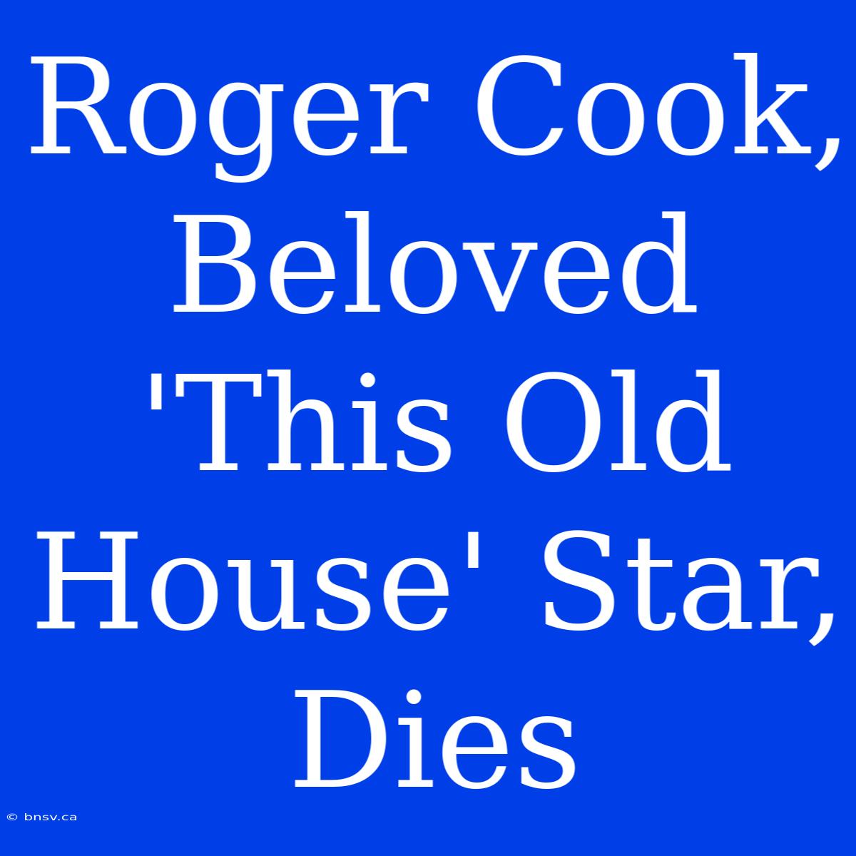 Roger Cook, Beloved 'This Old House' Star, Dies