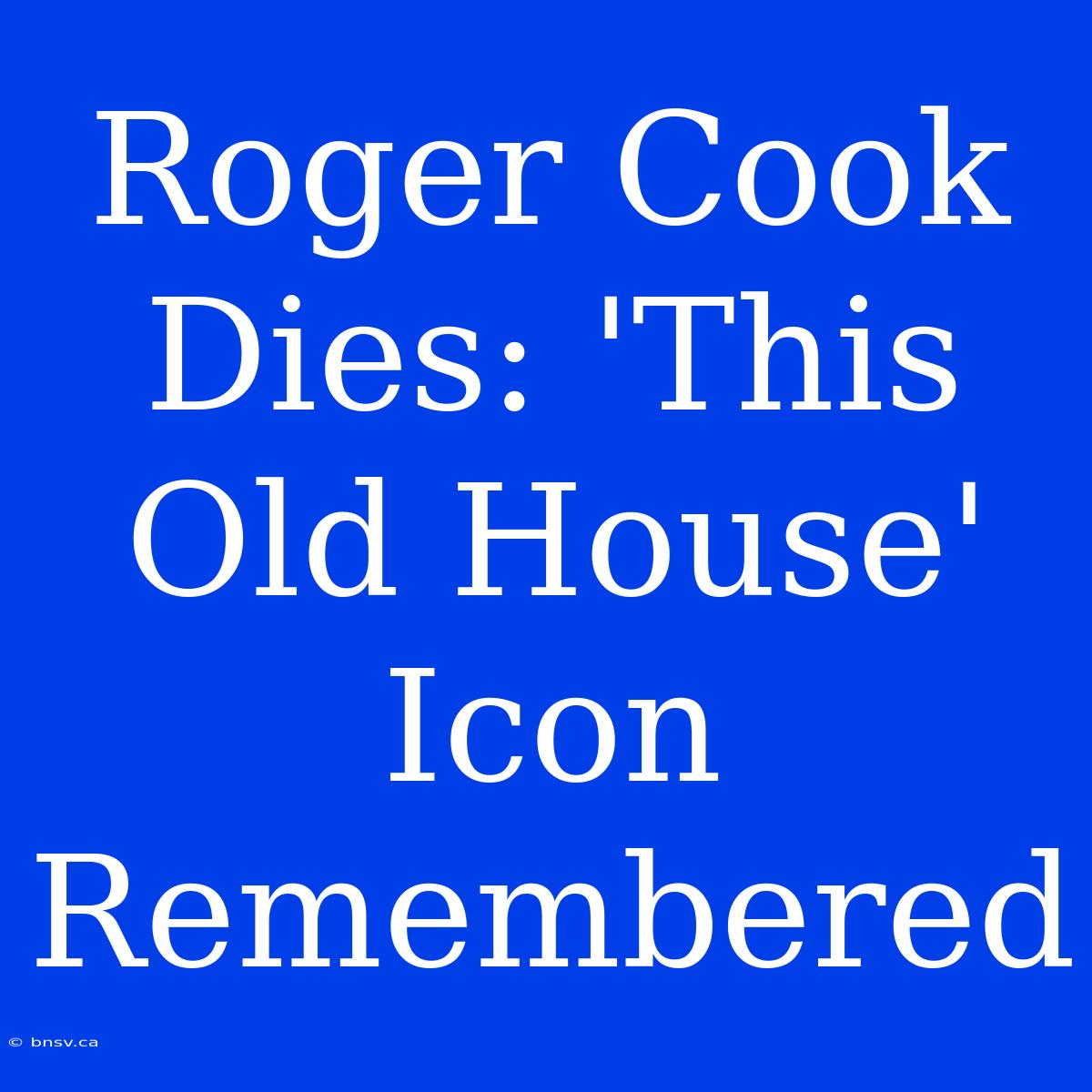 Roger Cook Dies: 'This Old House' Icon Remembered