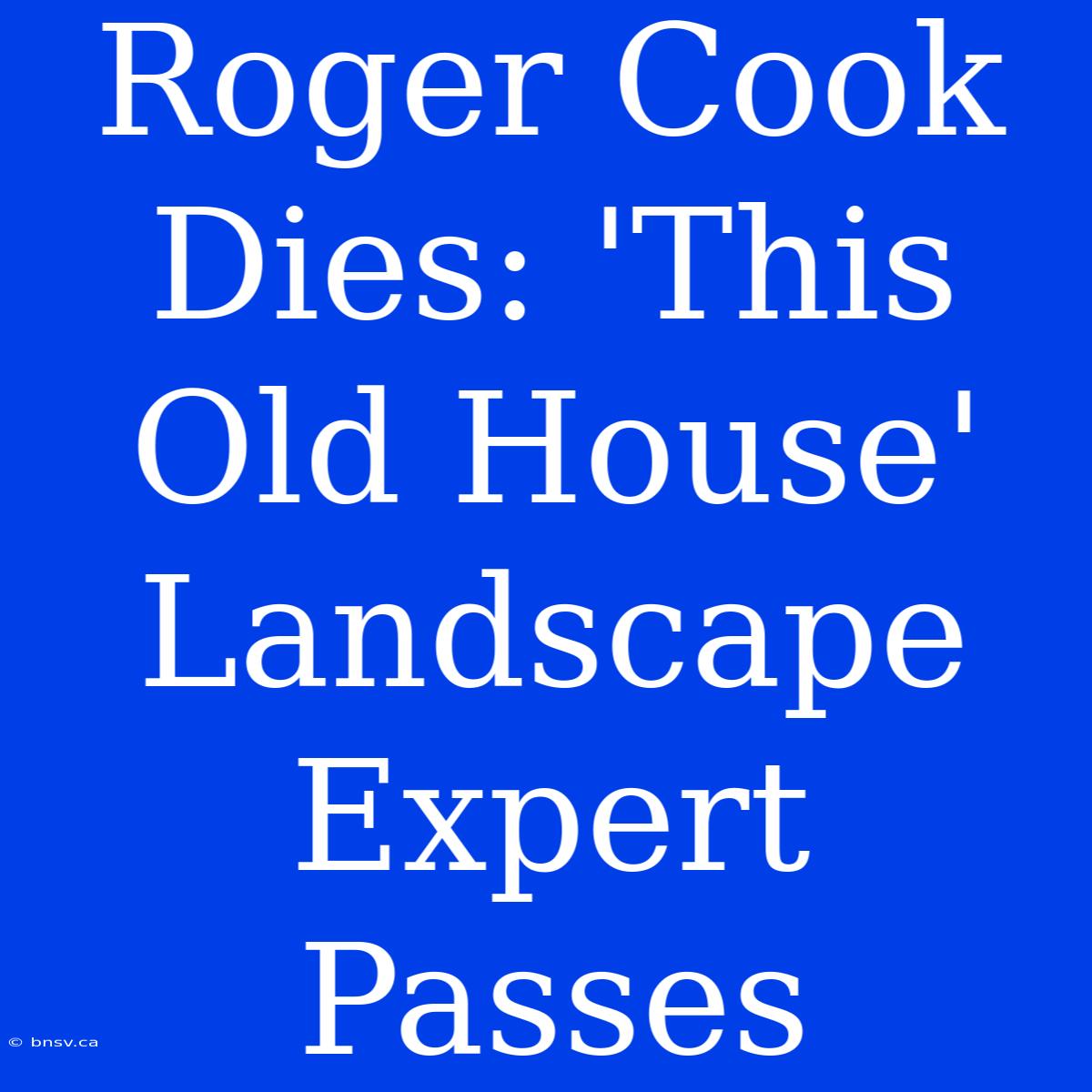 Roger Cook Dies: 'This Old House' Landscape Expert Passes