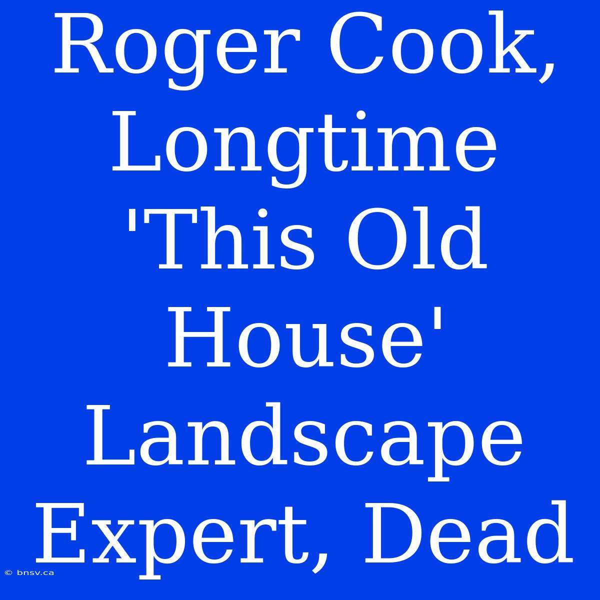 Roger Cook, Longtime 'This Old House' Landscape Expert, Dead