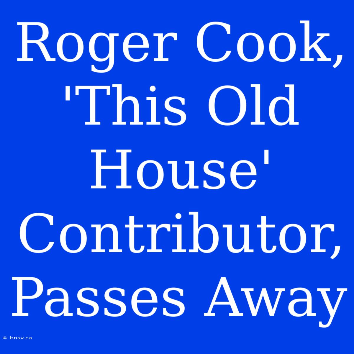 Roger Cook, 'This Old House' Contributor, Passes Away