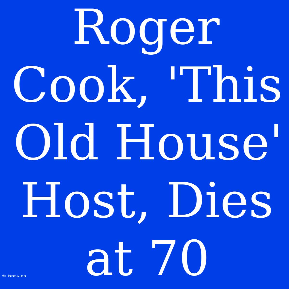 Roger Cook, 'This Old House' Host, Dies At 70