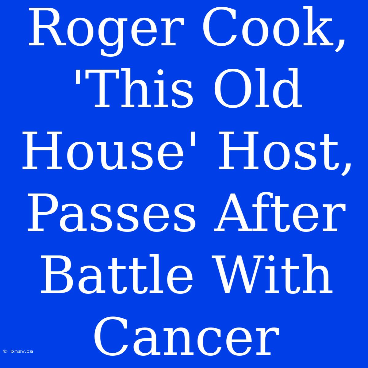 Roger Cook, 'This Old House' Host, Passes After Battle With Cancer