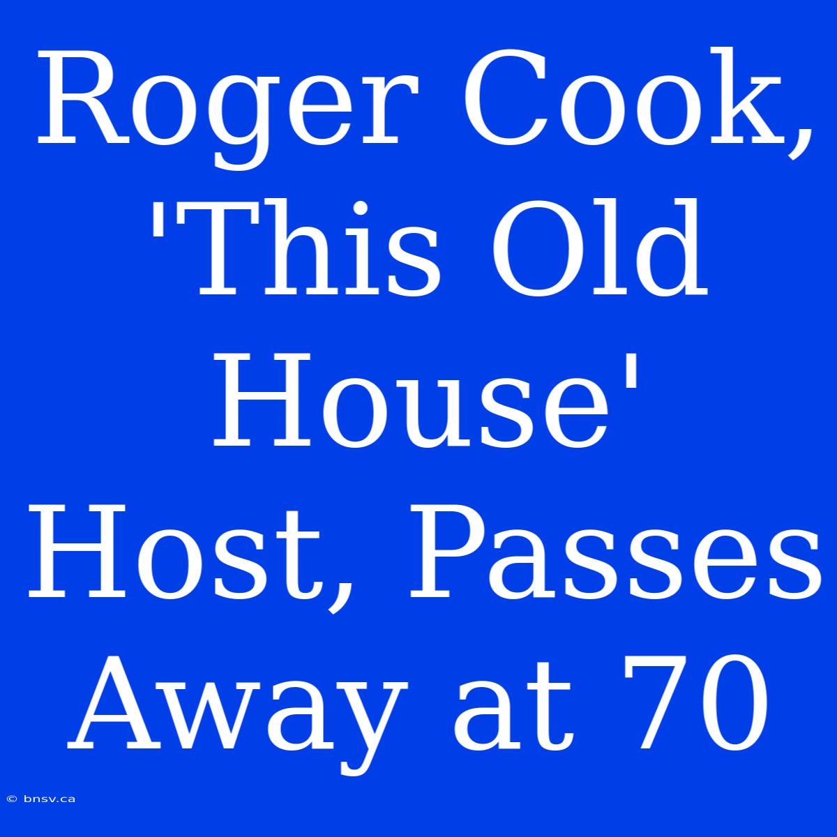 Roger Cook, 'This Old House' Host, Passes Away At 70