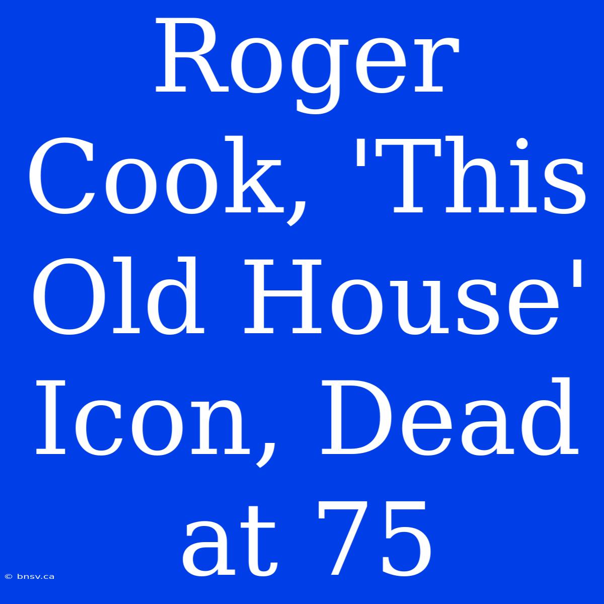 Roger Cook, 'This Old House' Icon, Dead At 75