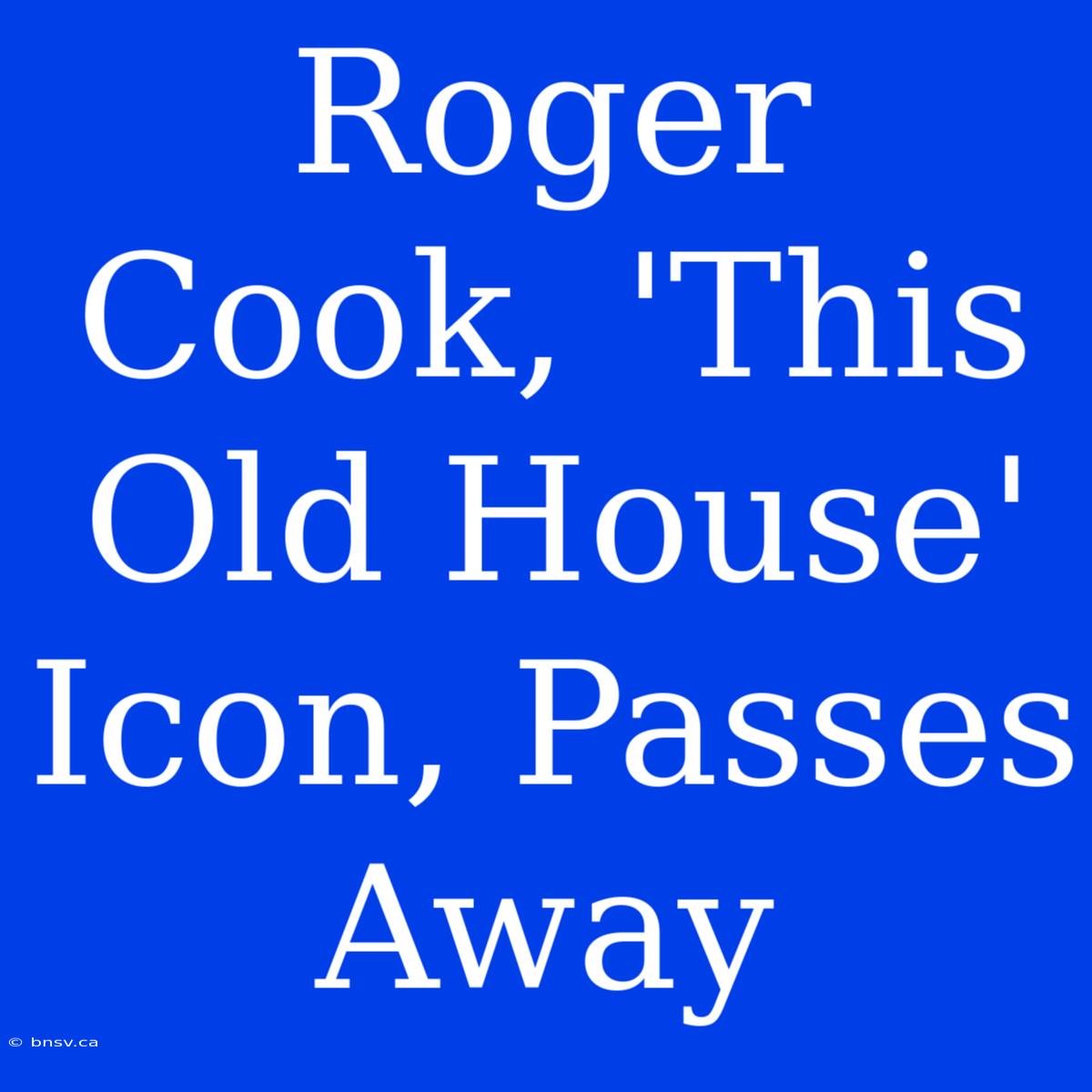 Roger Cook, 'This Old House' Icon, Passes Away