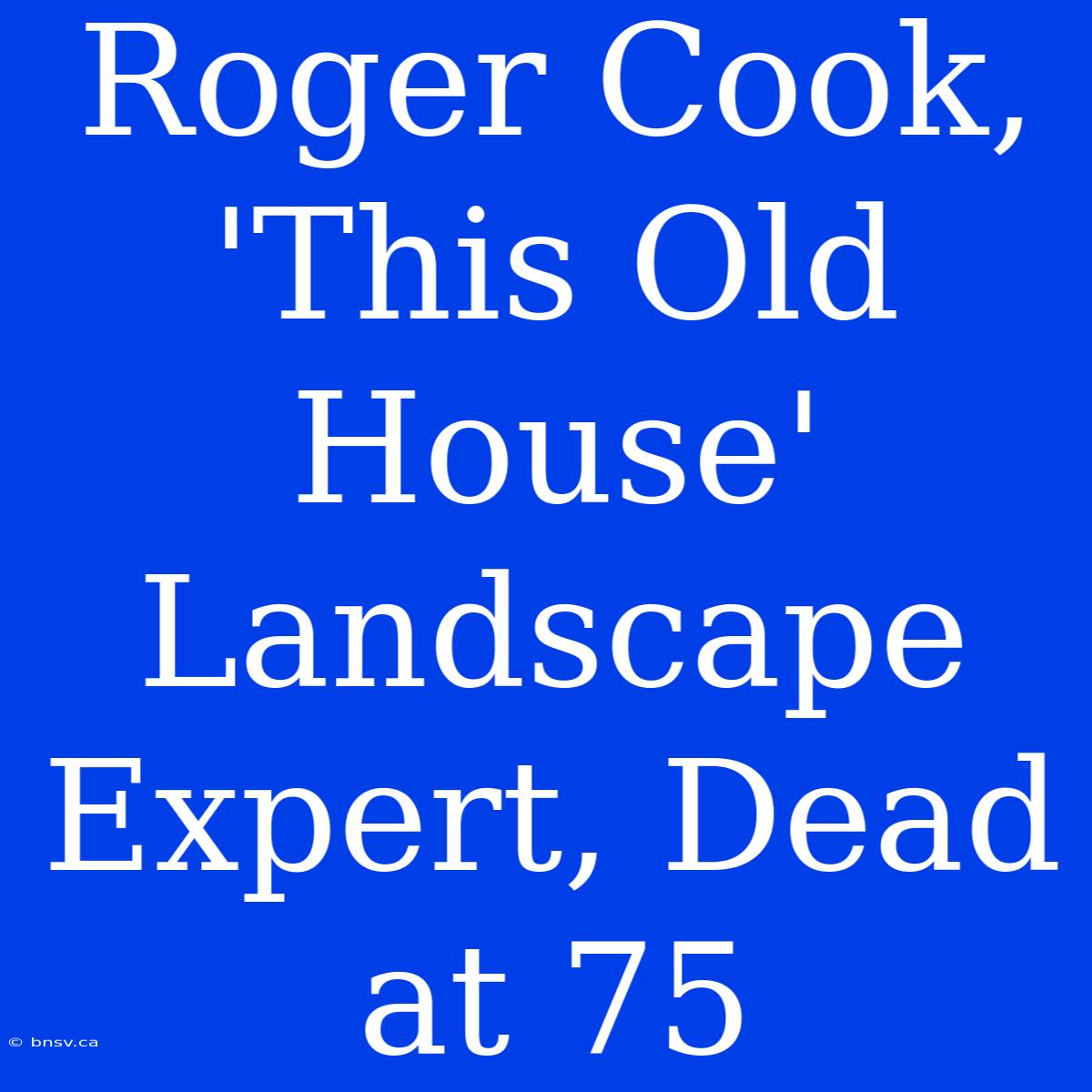 Roger Cook, 'This Old House' Landscape Expert, Dead At 75