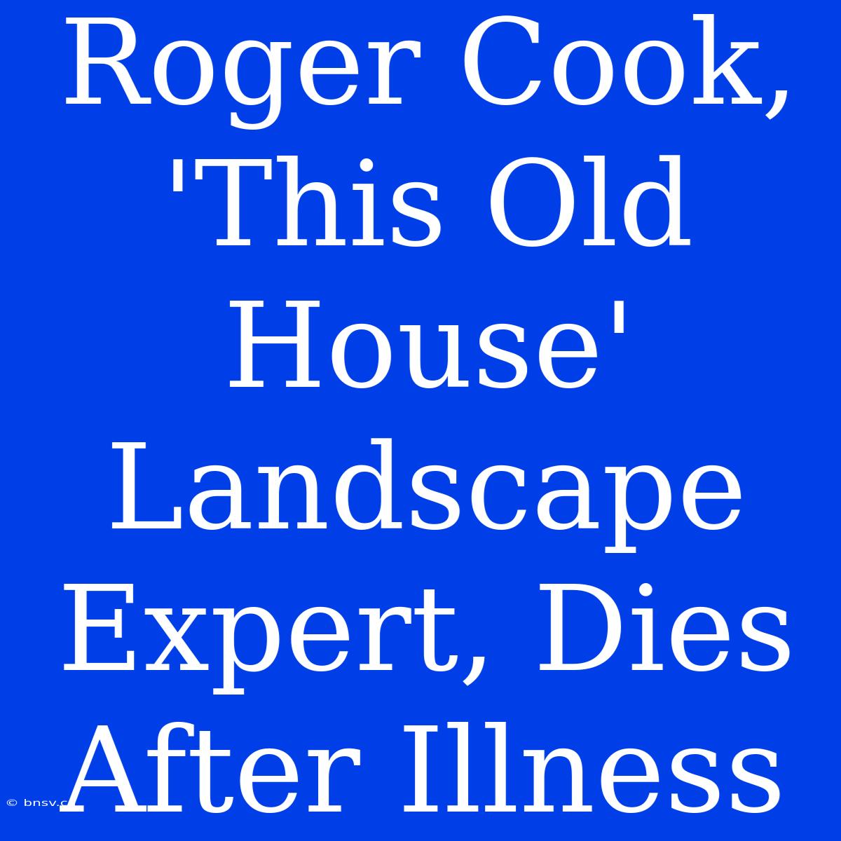 Roger Cook, 'This Old House' Landscape Expert, Dies After Illness