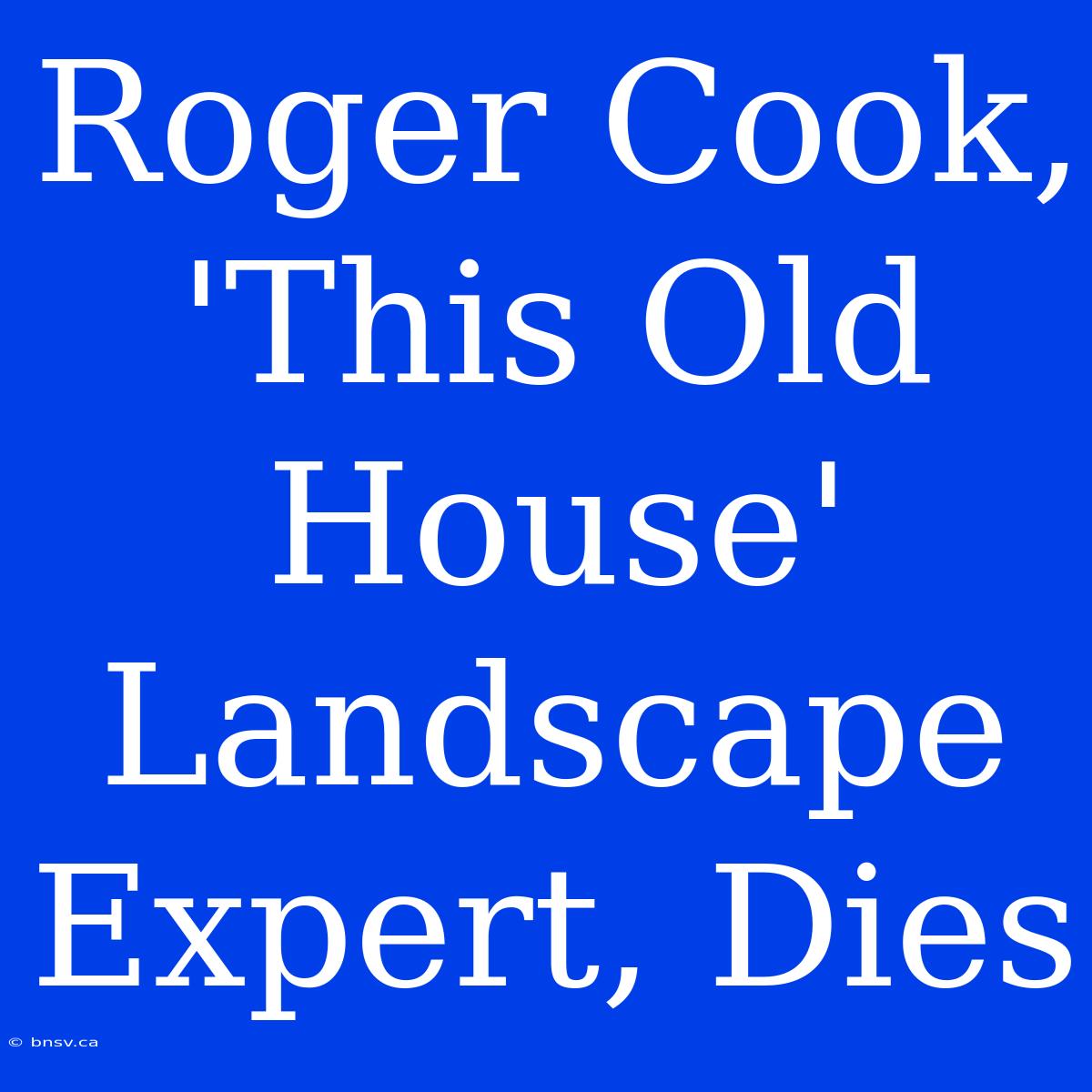 Roger Cook, 'This Old House' Landscape Expert, Dies