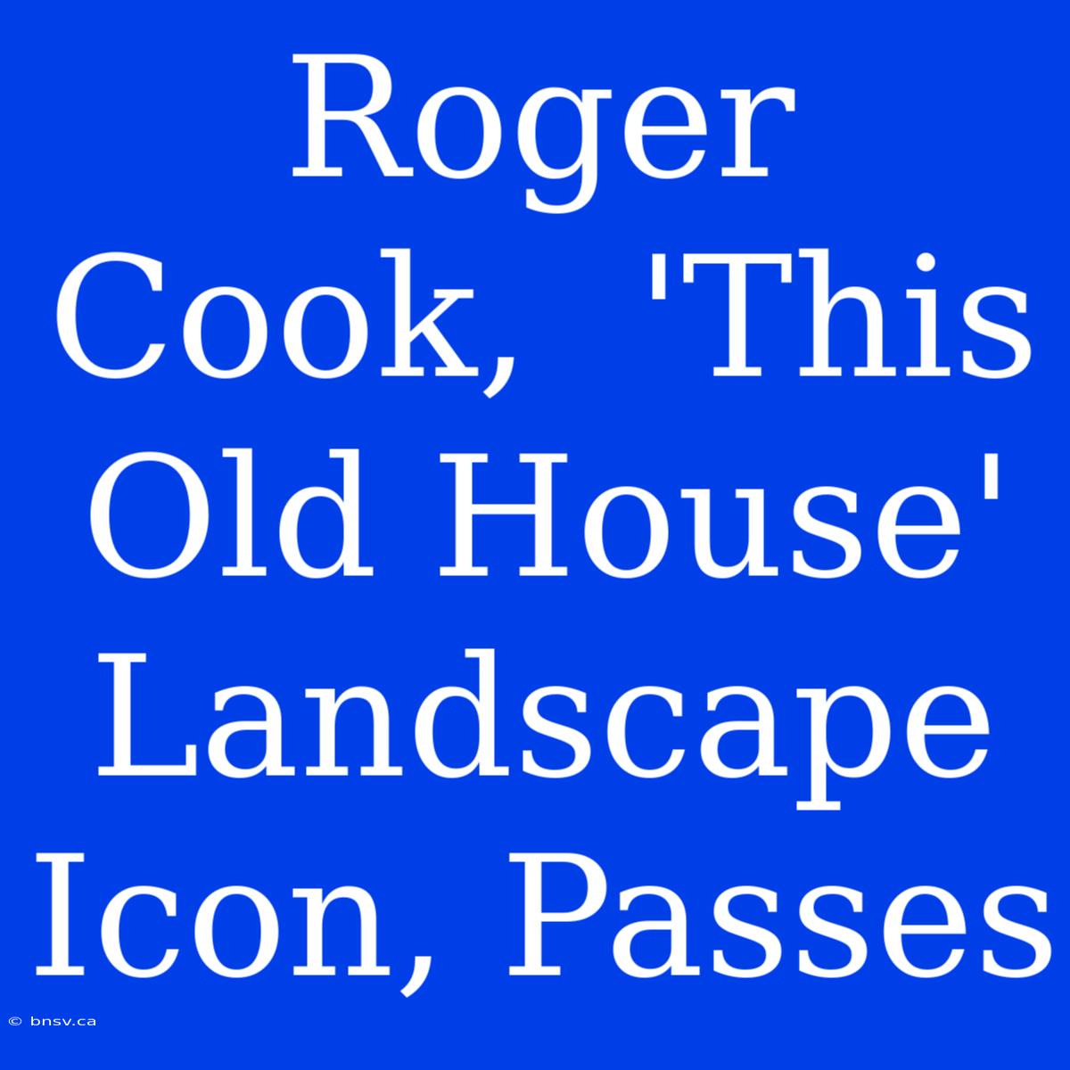 Roger Cook,  'This Old House' Landscape Icon, Passes