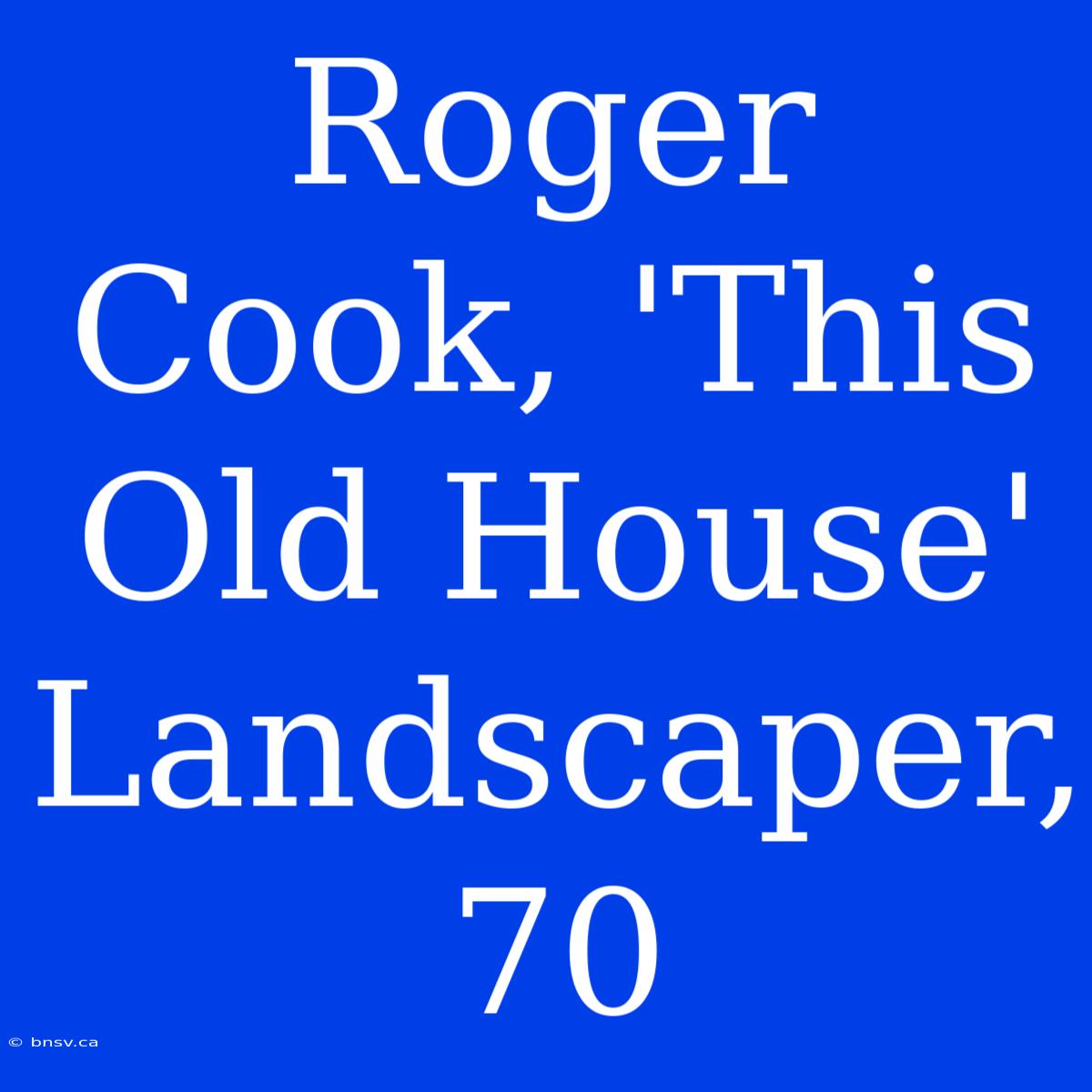 Roger Cook, 'This Old House' Landscaper, 70