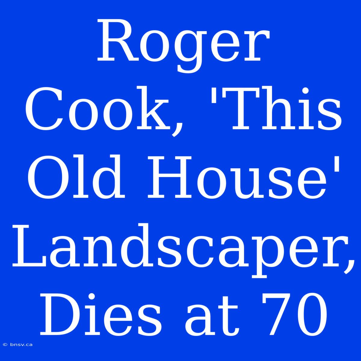 Roger Cook, 'This Old House'  Landscaper, Dies At 70