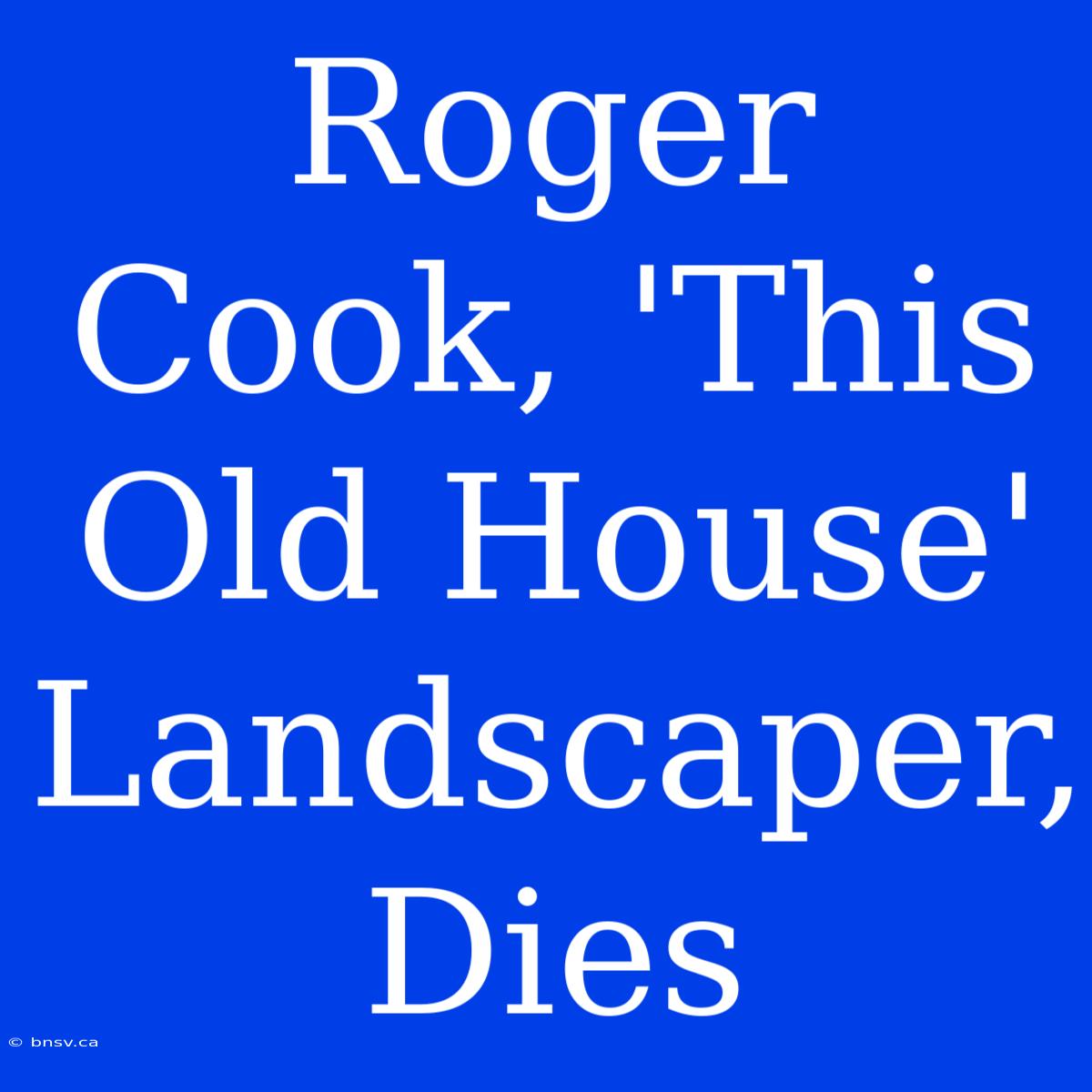 Roger Cook, 'This Old House' Landscaper, Dies