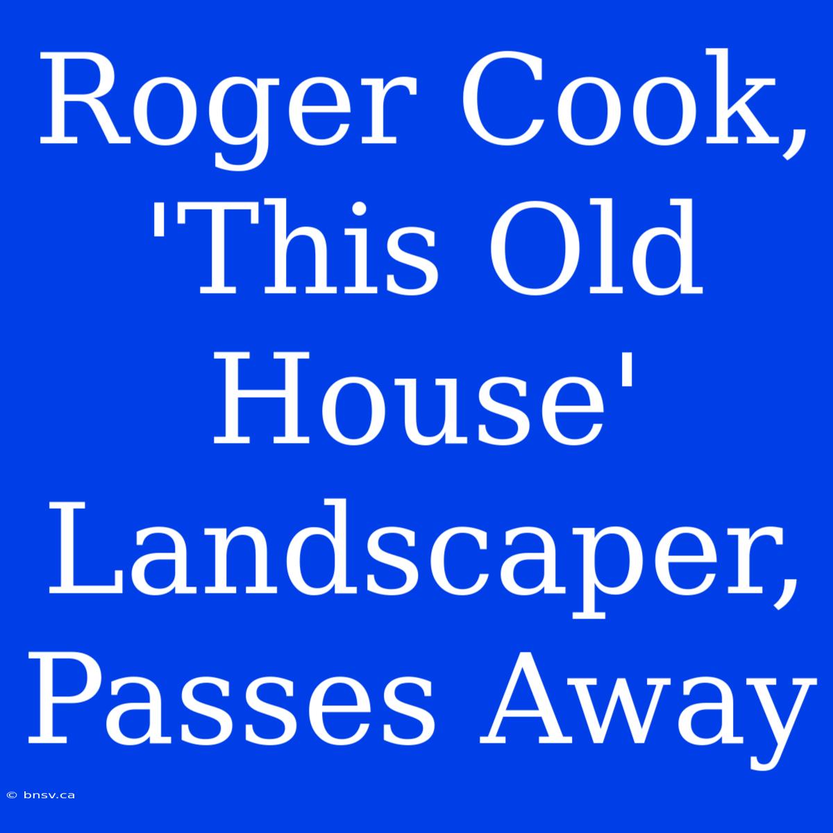 Roger Cook, 'This Old House' Landscaper, Passes Away