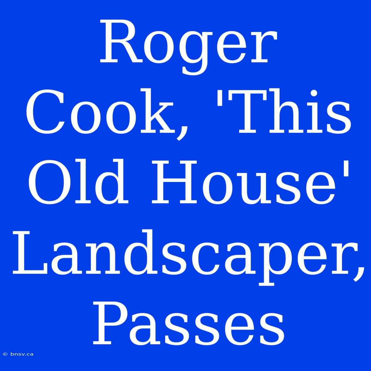 Roger Cook, 'This Old House' Landscaper, Passes