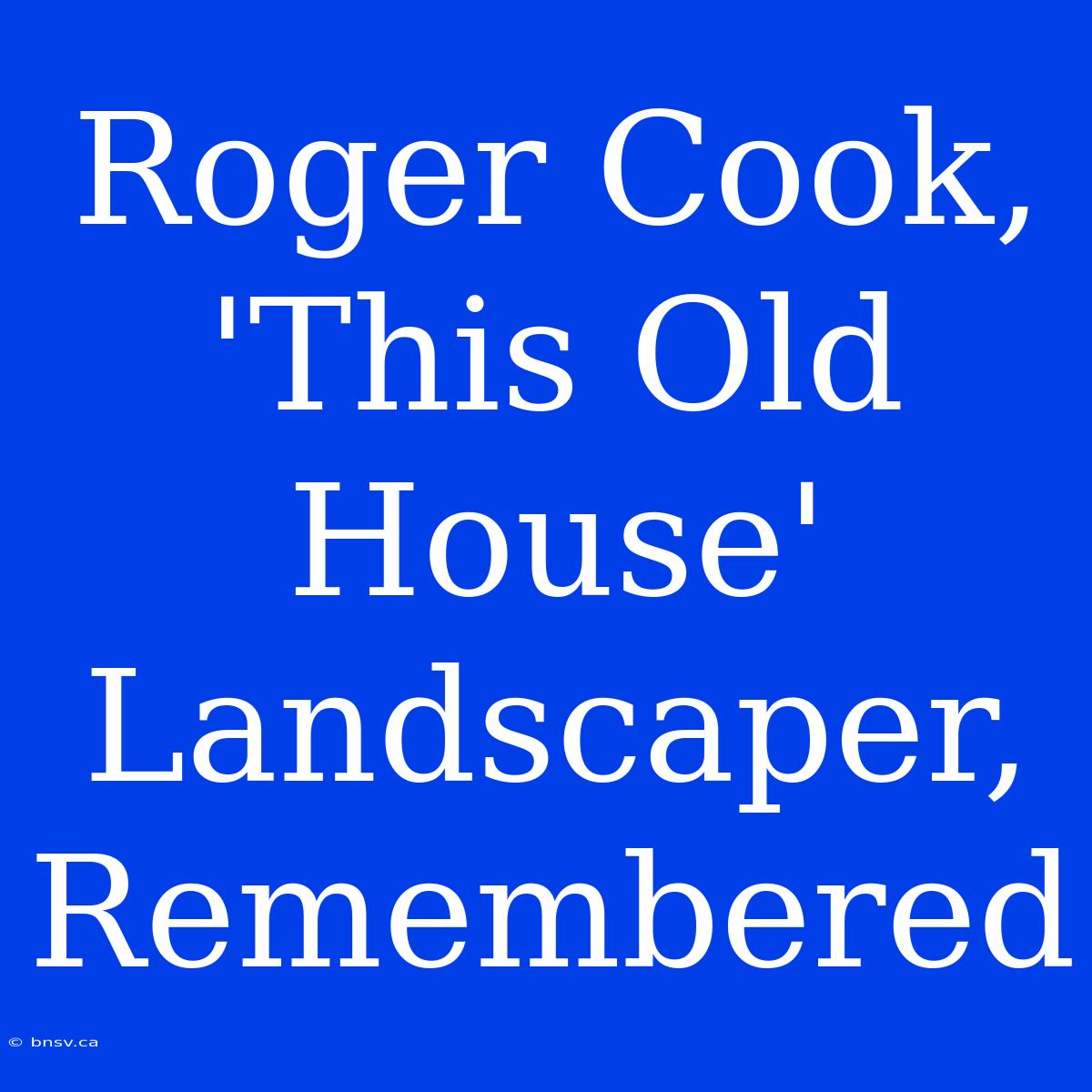 Roger Cook, 'This Old House' Landscaper, Remembered