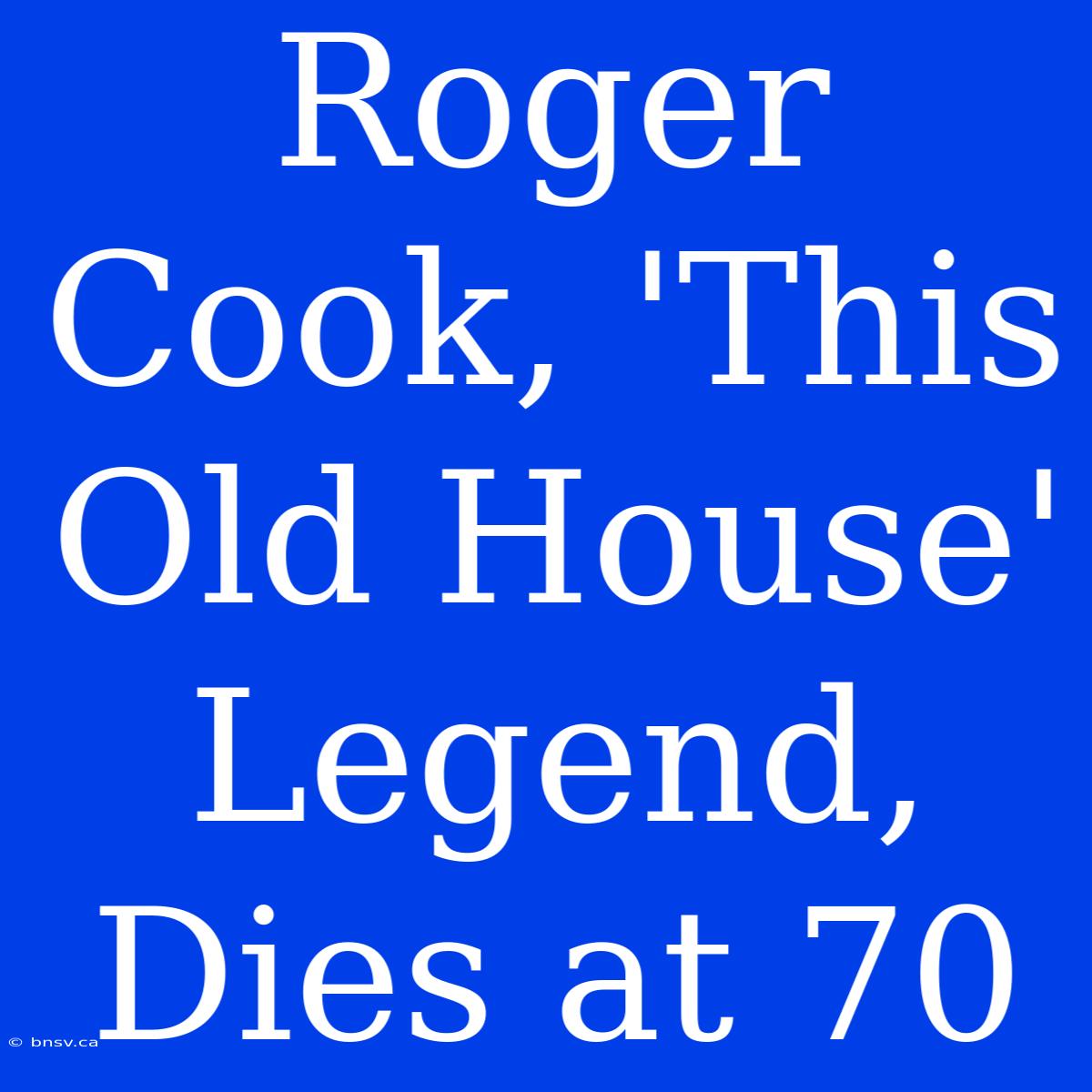 Roger Cook, 'This Old House' Legend, Dies At 70