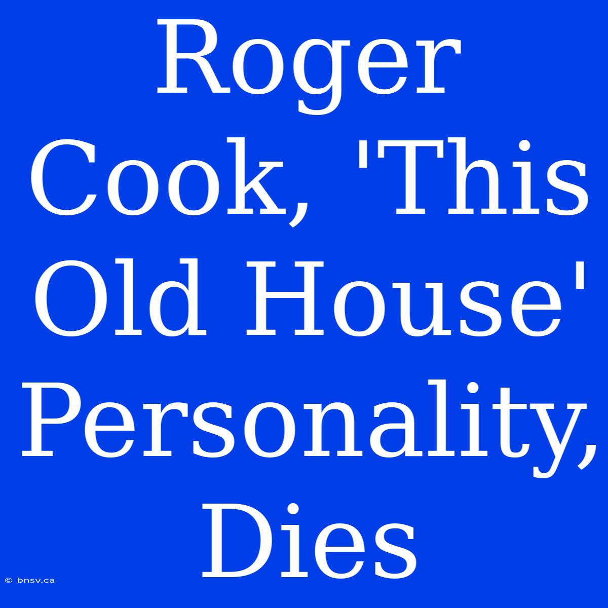 Roger Cook, 'This Old House' Personality, Dies