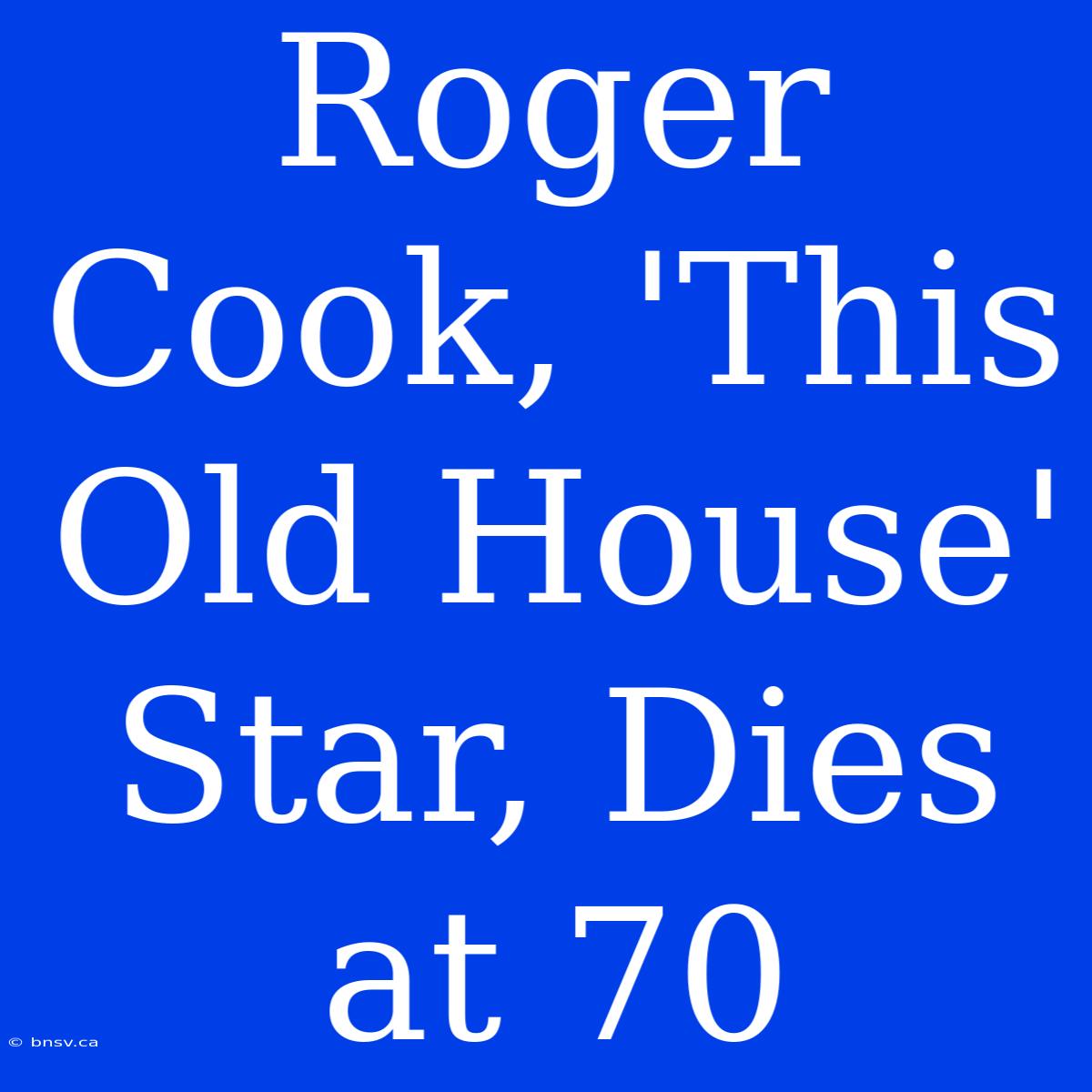 Roger Cook, 'This Old House' Star, Dies At 70