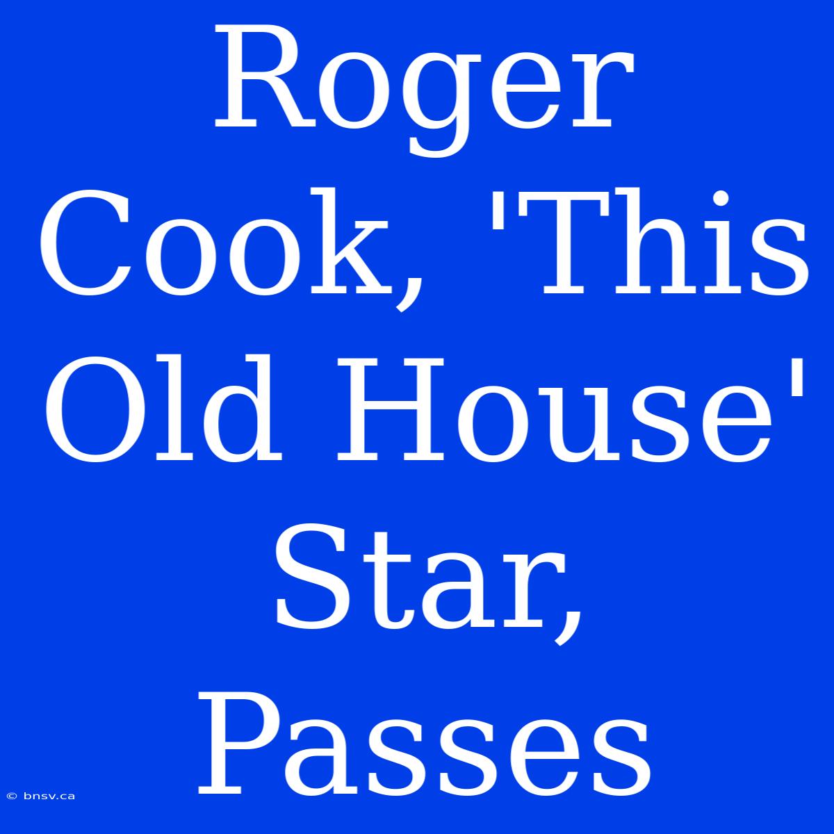 Roger Cook, 'This Old House' Star, Passes