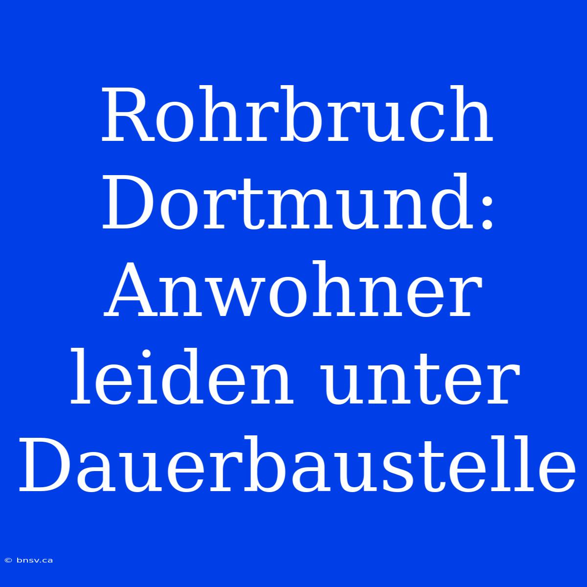 Rohrbruch Dortmund: Anwohner Leiden Unter Dauerbaustelle