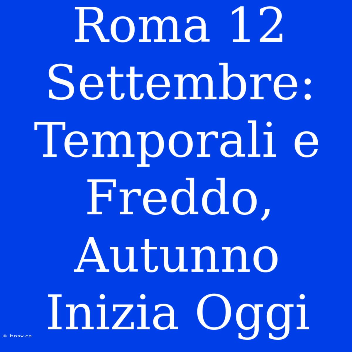 Roma 12 Settembre: Temporali E Freddo, Autunno Inizia Oggi