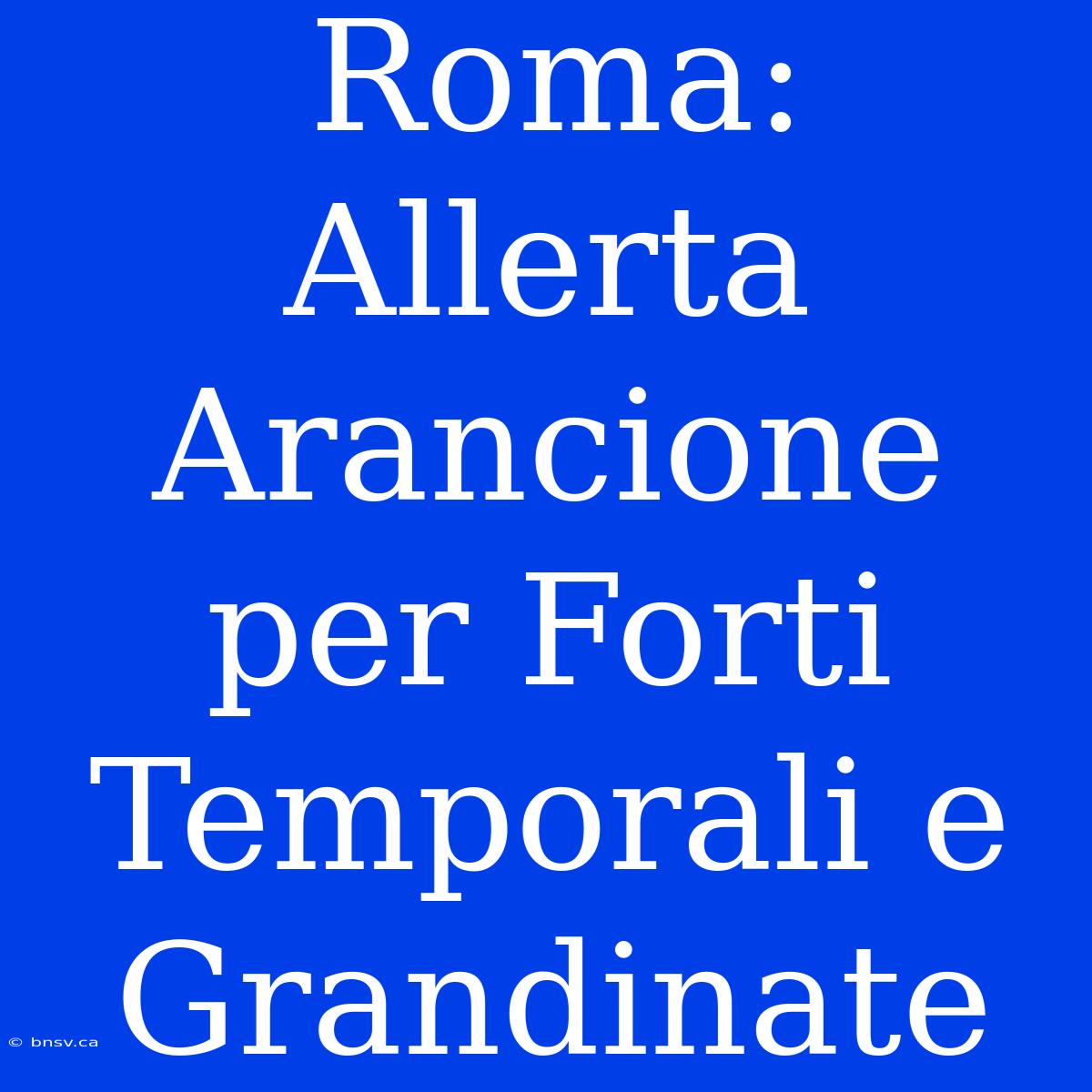 Roma: Allerta Arancione Per Forti Temporali E Grandinate