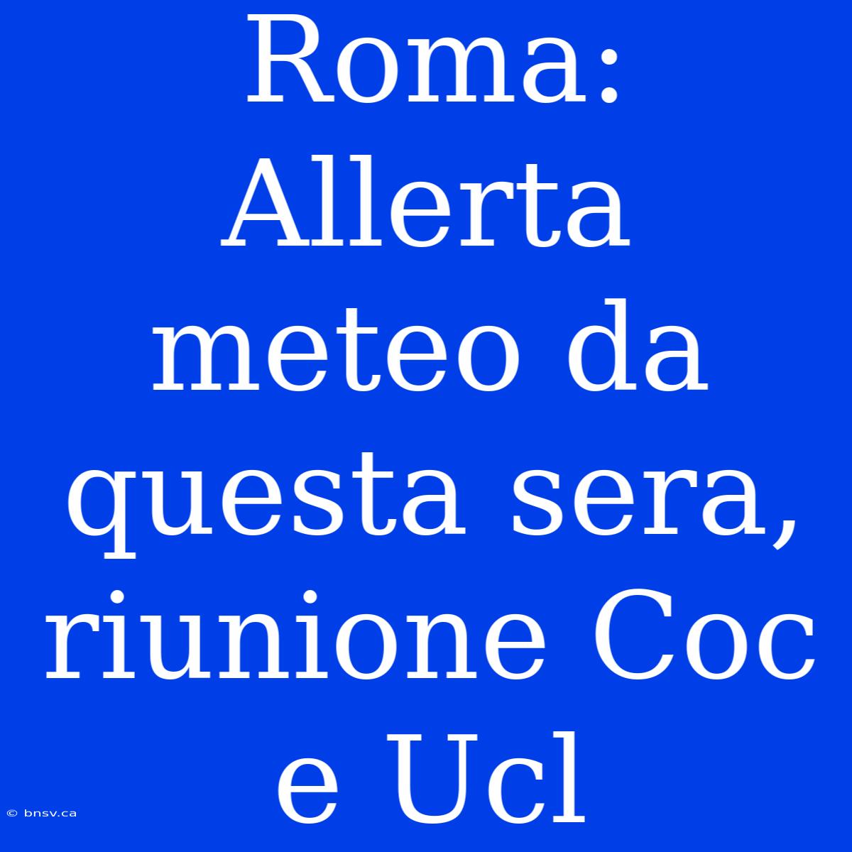 Roma: Allerta Meteo Da Questa Sera, Riunione Coc E Ucl