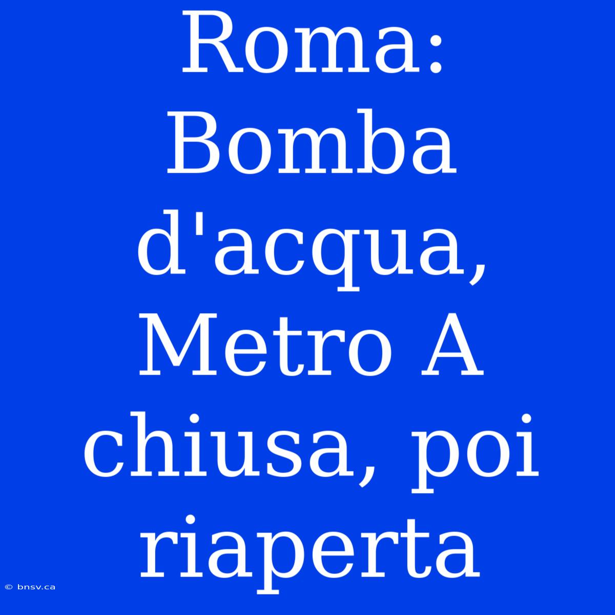 Roma: Bomba D'acqua, Metro A Chiusa, Poi Riaperta