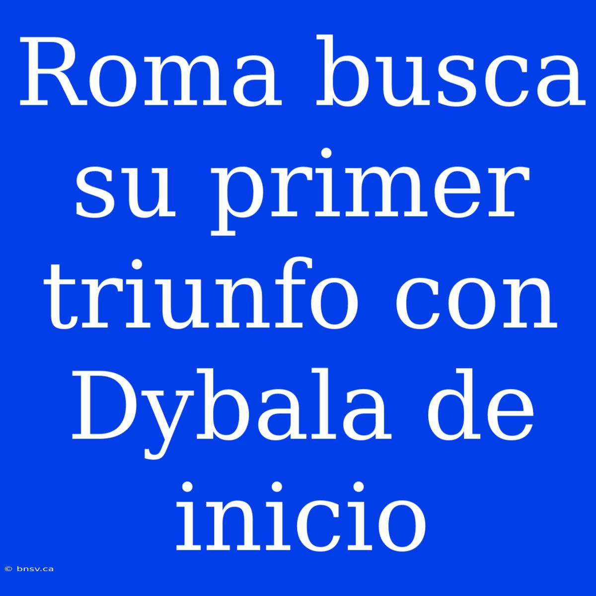 Roma Busca Su Primer Triunfo Con Dybala De Inicio