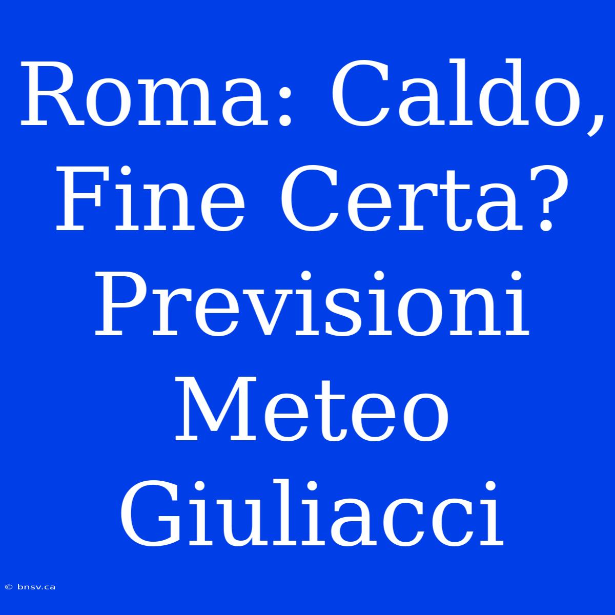 Roma: Caldo, Fine Certa? Previsioni Meteo Giuliacci