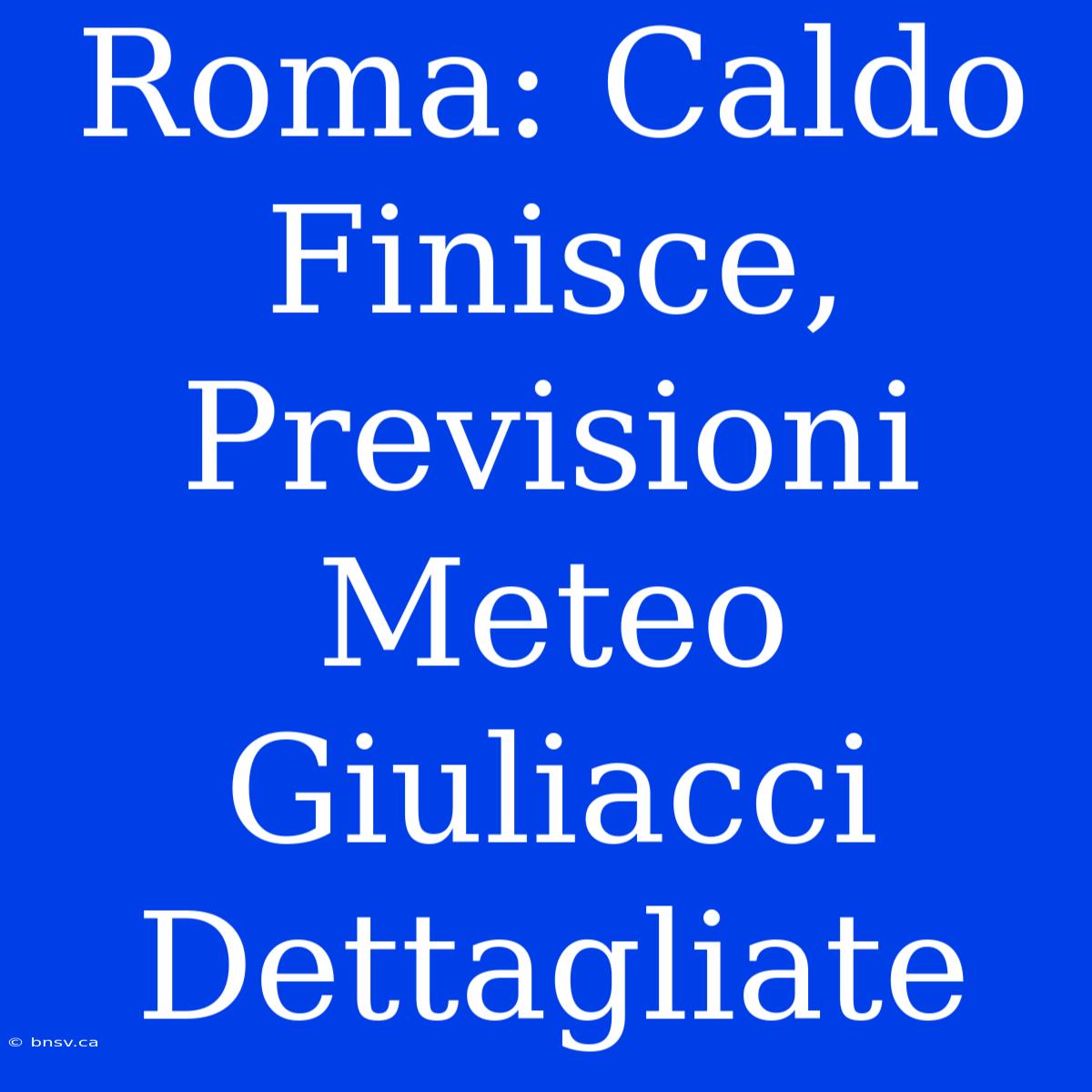 Roma: Caldo Finisce, Previsioni Meteo Giuliacci Dettagliate