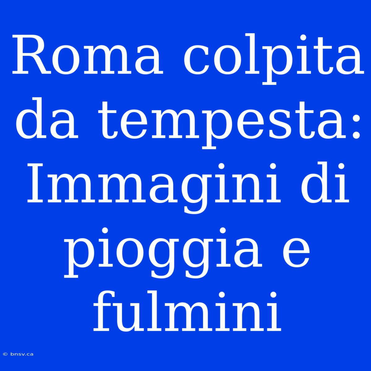 Roma Colpita Da Tempesta: Immagini Di Pioggia E Fulmini