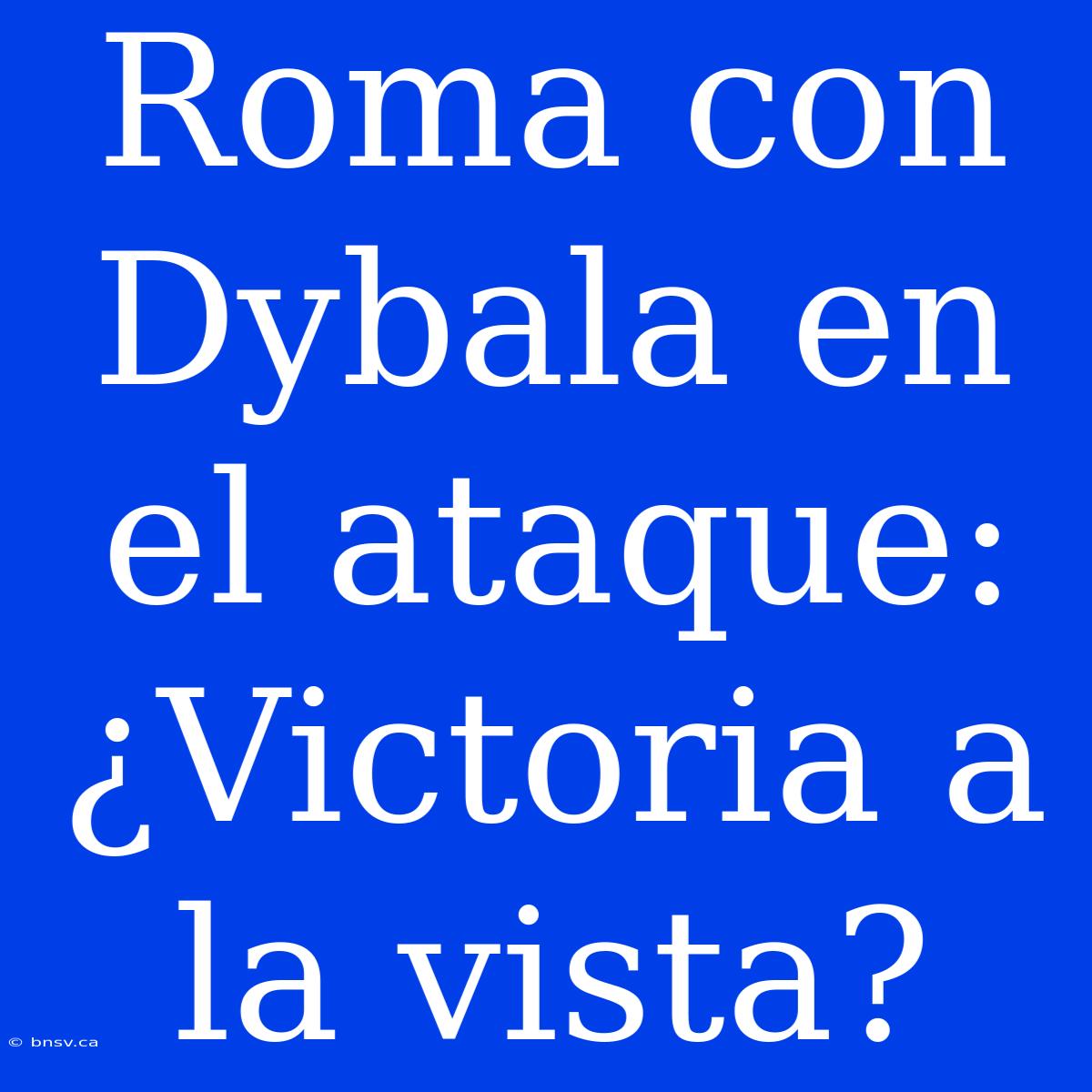 Roma Con Dybala En El Ataque: ¿Victoria A La Vista?