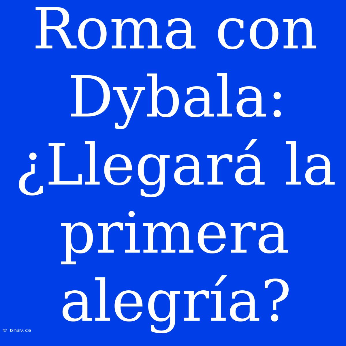 Roma Con Dybala: ¿Llegará La Primera Alegría?