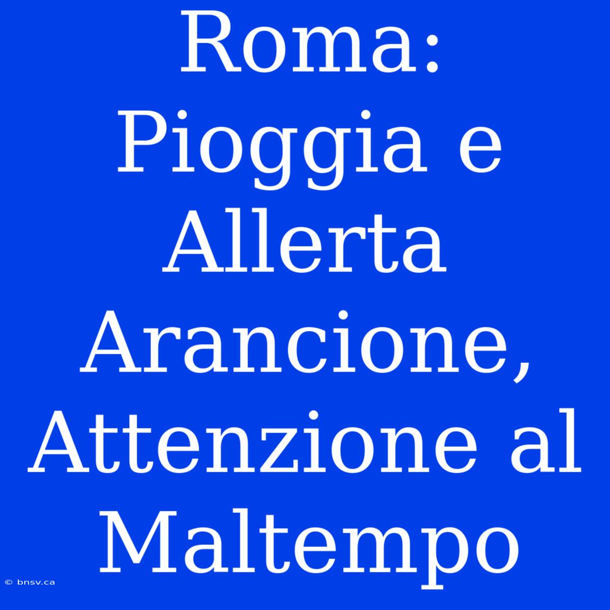 Roma: Pioggia E Allerta Arancione, Attenzione Al Maltempo