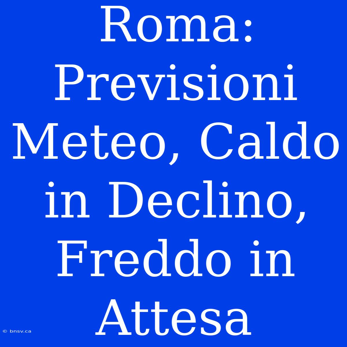 Roma: Previsioni Meteo, Caldo In Declino, Freddo In Attesa