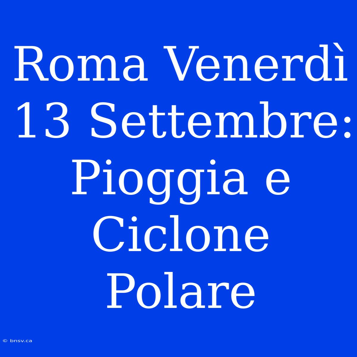 Roma Venerdì 13 Settembre: Pioggia E Ciclone Polare