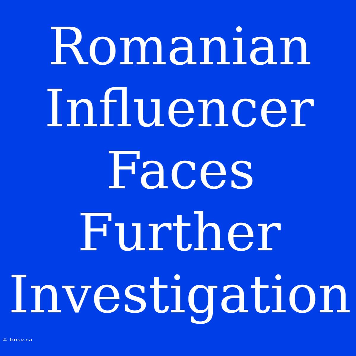 Romanian Influencer Faces Further Investigation