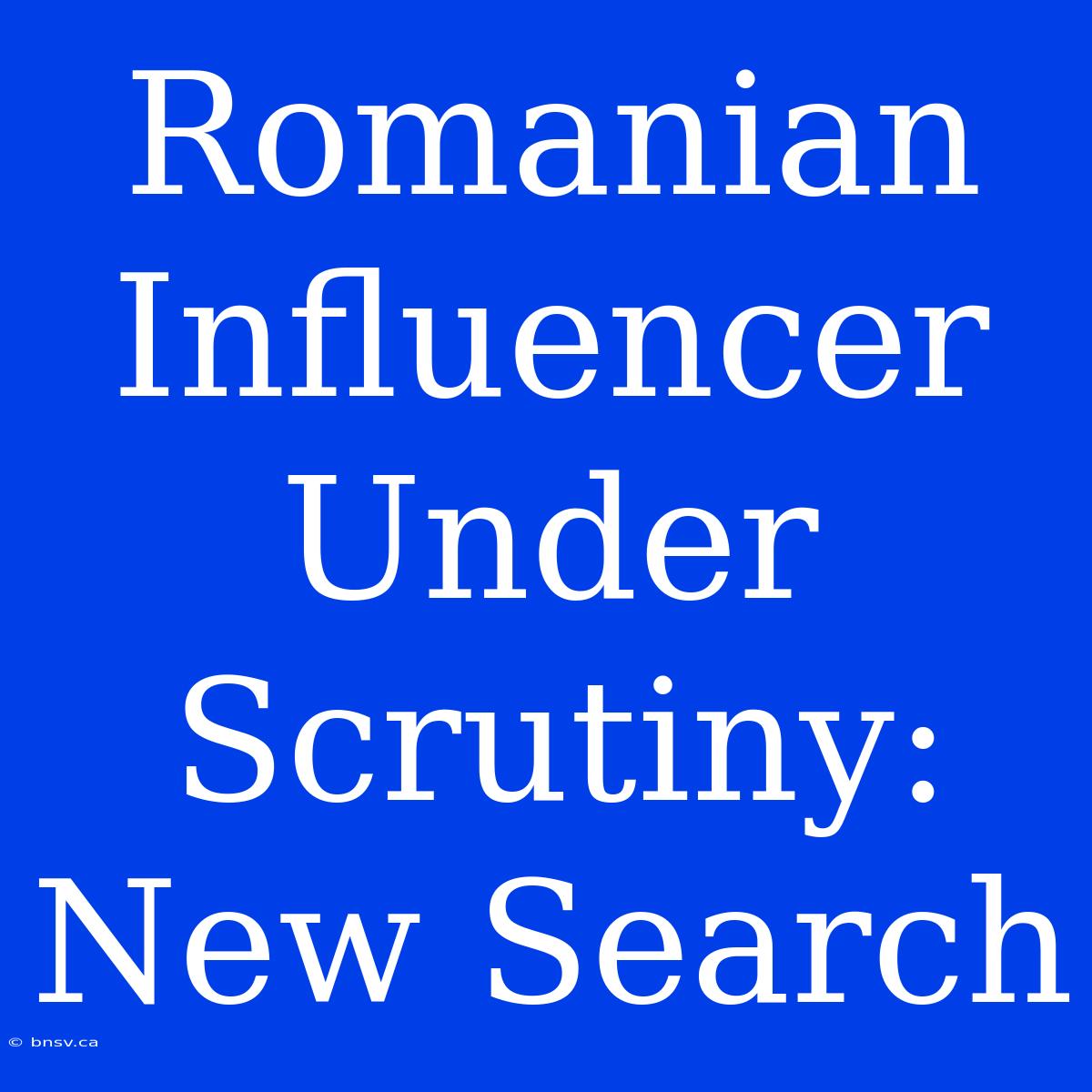 Romanian Influencer Under Scrutiny: New Search