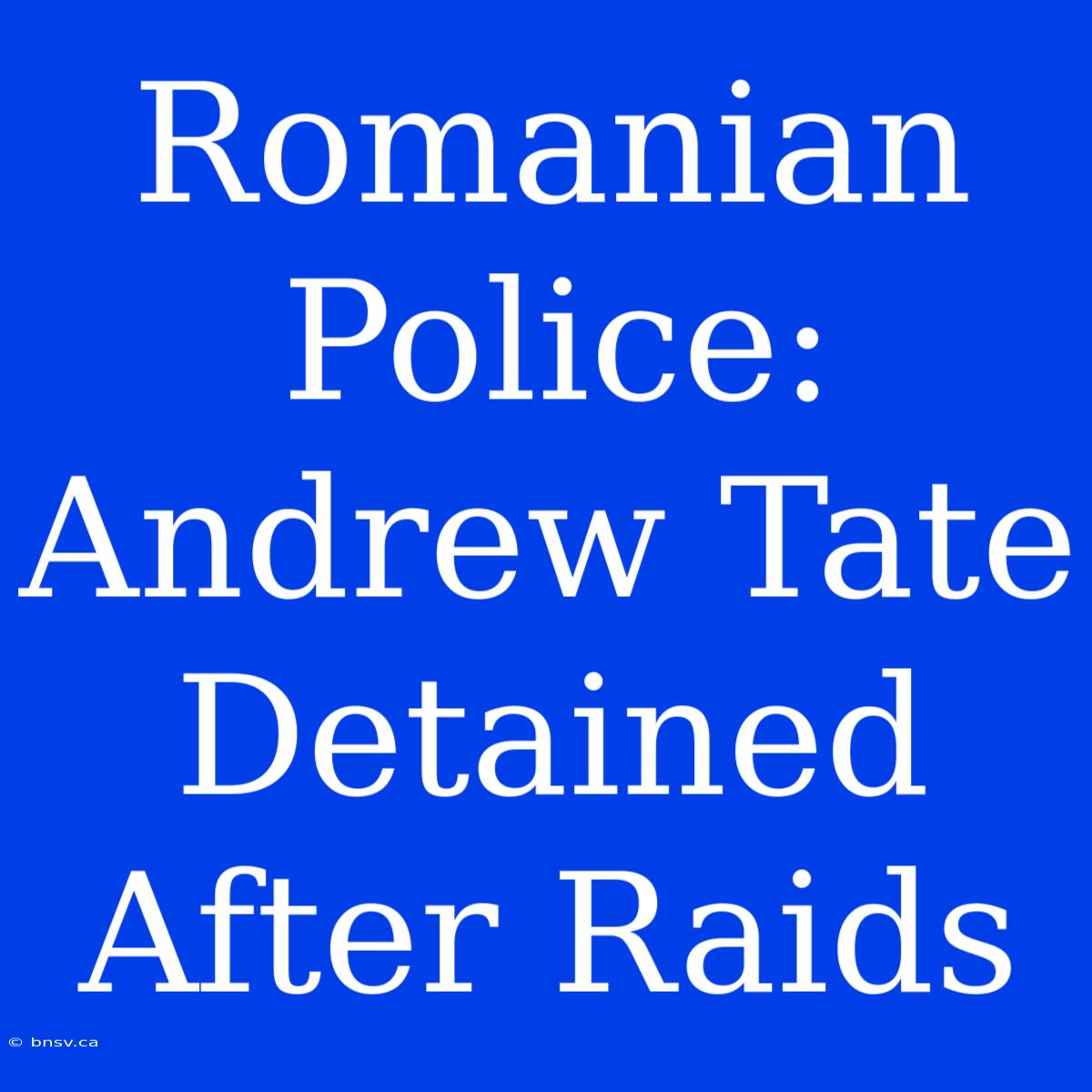 Romanian Police: Andrew Tate Detained After Raids