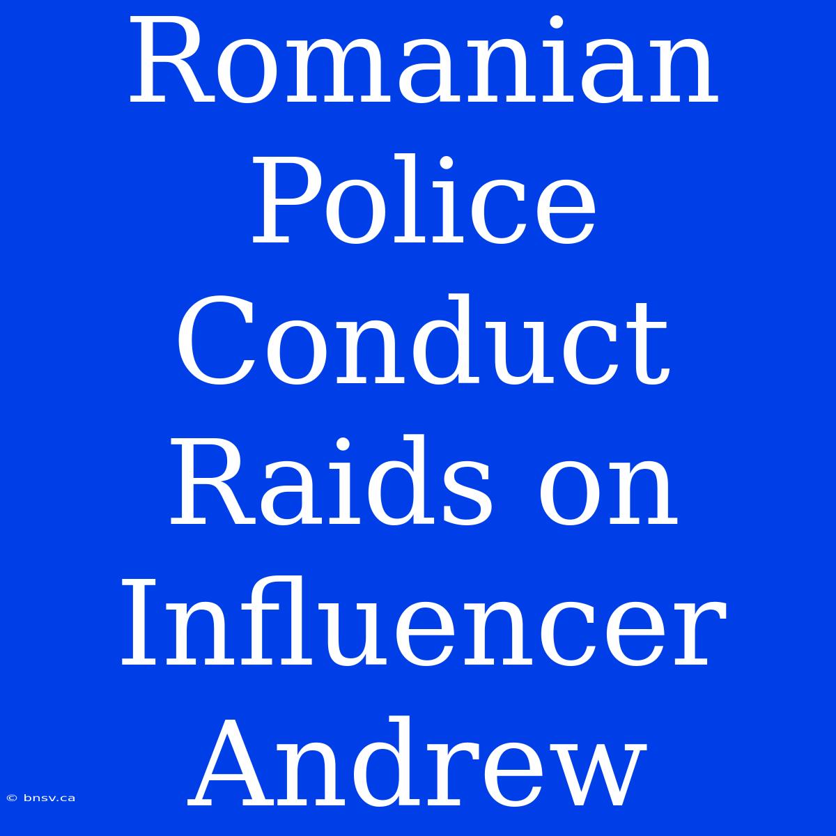 Romanian Police Conduct Raids On Influencer Andrew