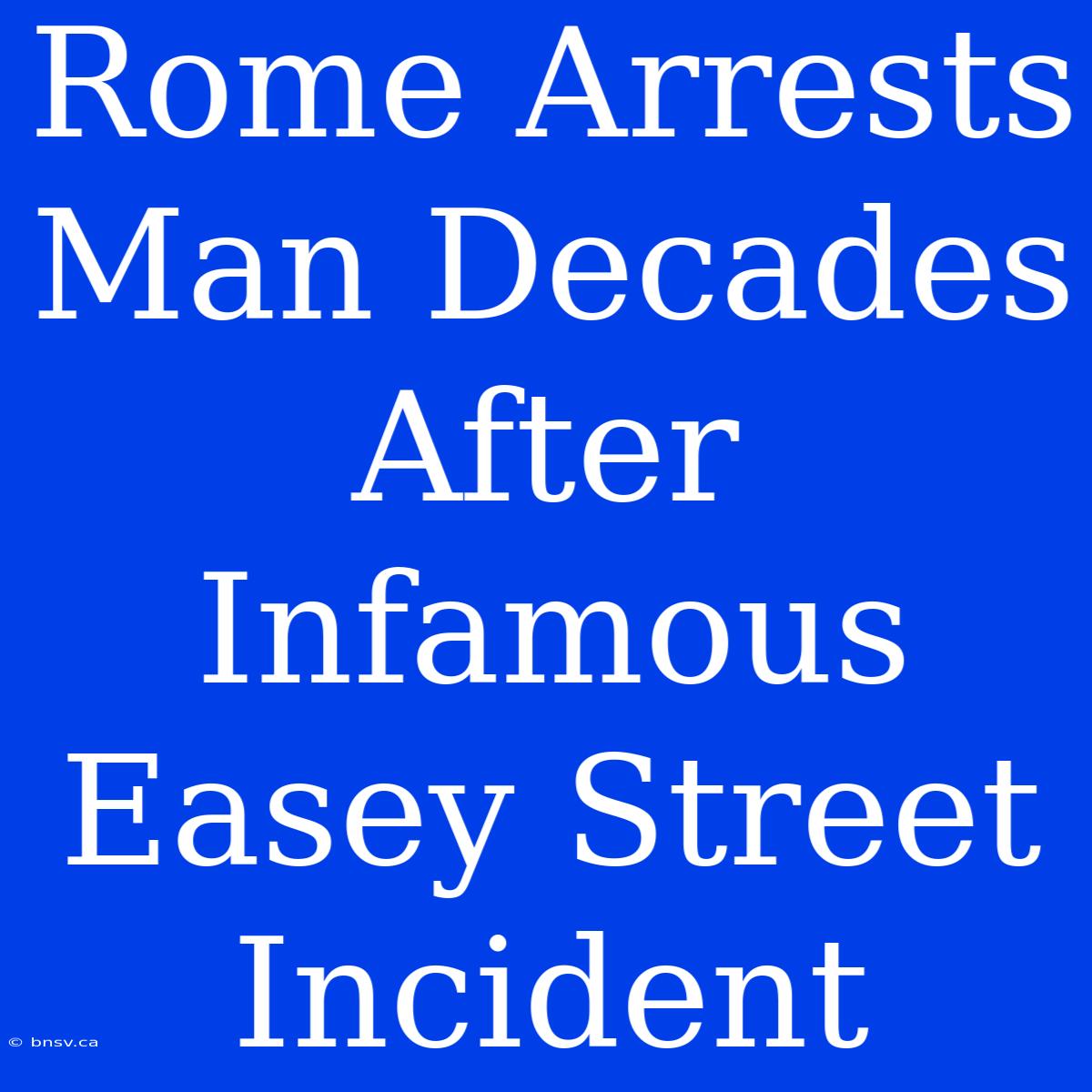 Rome Arrests Man Decades After Infamous Easey Street Incident