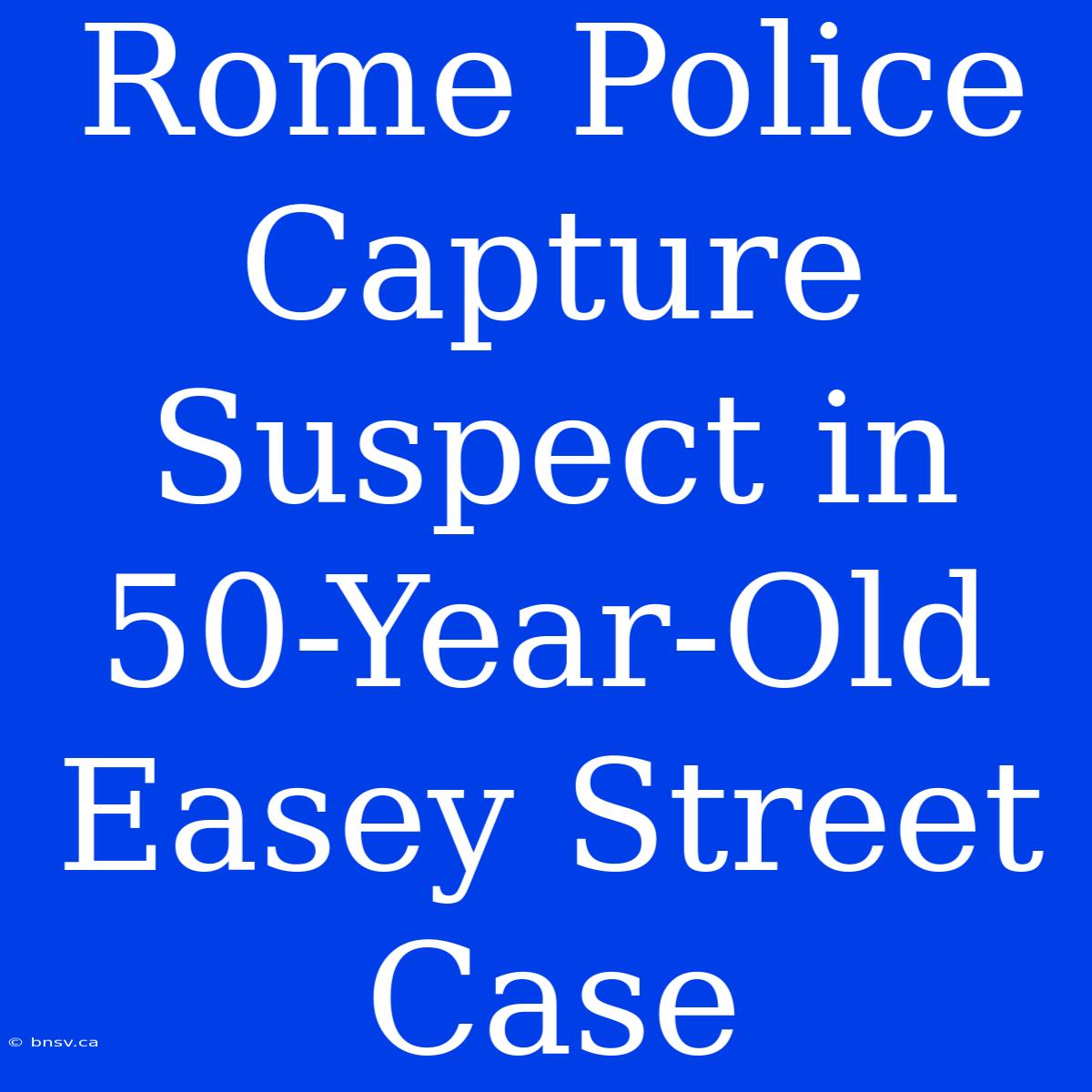 Rome Police Capture Suspect In 50-Year-Old Easey Street Case