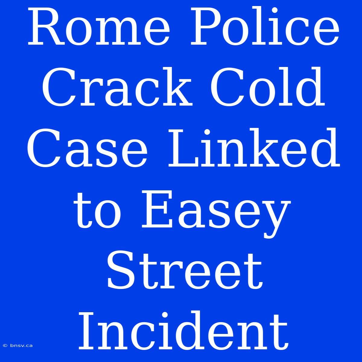 Rome Police Crack Cold Case Linked To Easey Street Incident