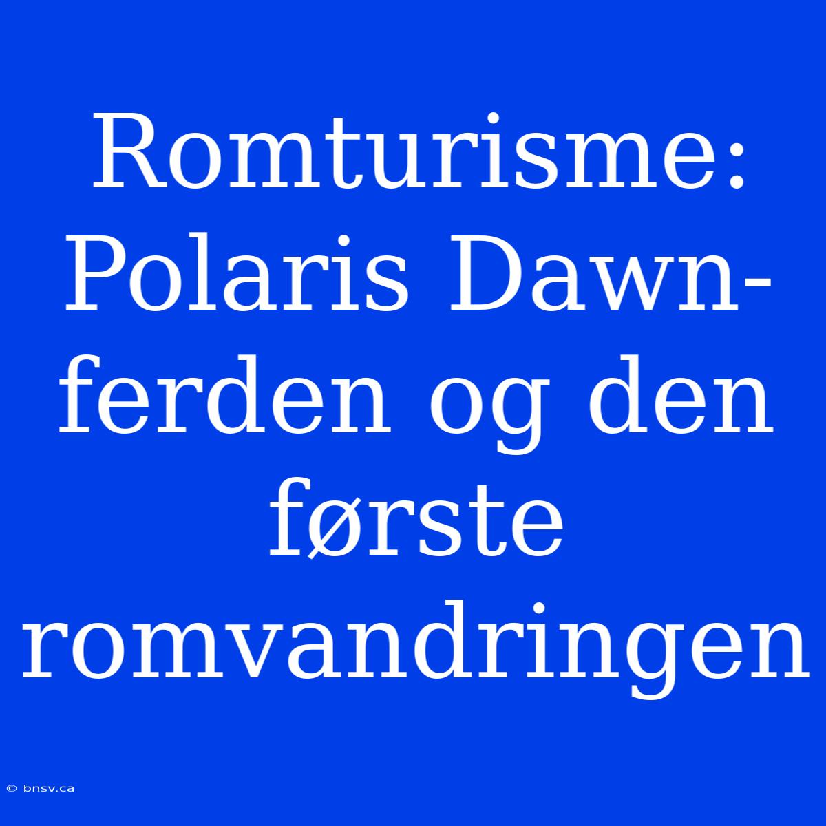 Romturisme: Polaris Dawn-ferden Og Den Første Romvandringen