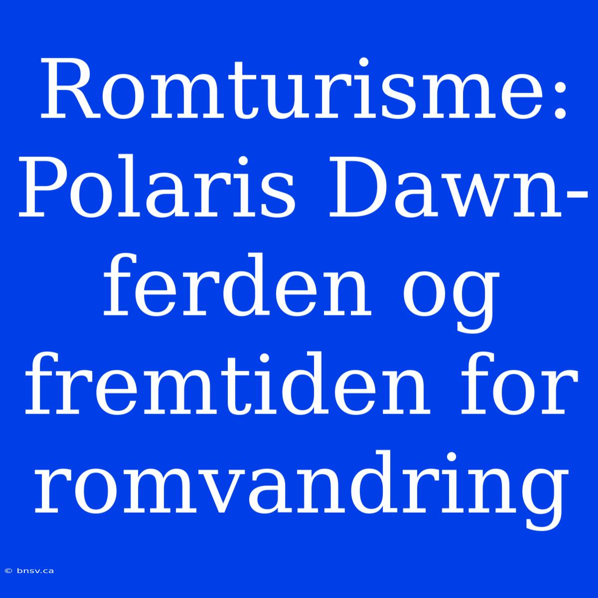 Romturisme: Polaris Dawn-ferden Og Fremtiden For Romvandring